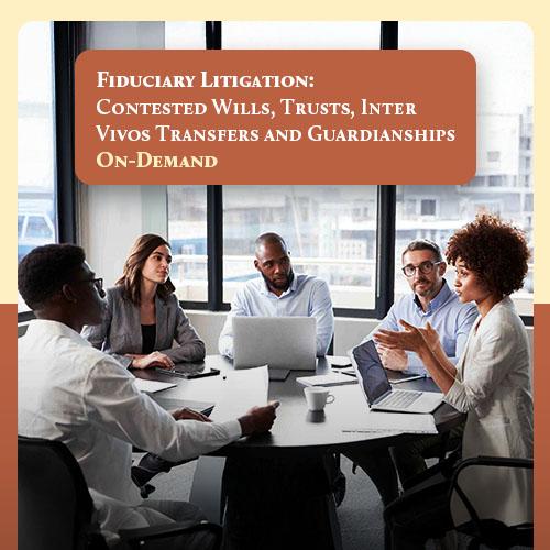 Fiduciary Litigation: Contested Wills, Trusts, Inter Vivos Transfers and Guardianships